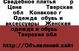 Свадебное платья  44-46р › Цена ­ 20 000 - Тверская обл., Конаково г. Одежда, обувь и аксессуары » Женская одежда и обувь   . Тверская обл.
